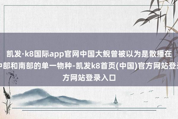 凯发·k8国际app官网中国大鲵曾被以为是散播在中国中部和南部的单一物种-凯发k8首页(中国)官方网站登录入口