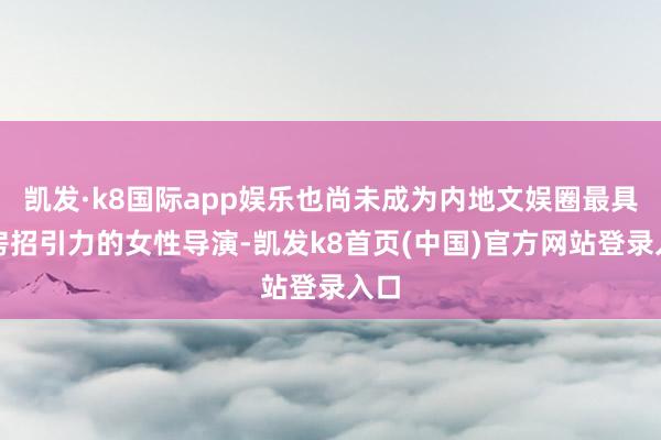 凯发·k8国际app娱乐也尚未成为内地文娱圈最具票房招引力的女性导演-凯发k8首页(中国)官方网站登录入口