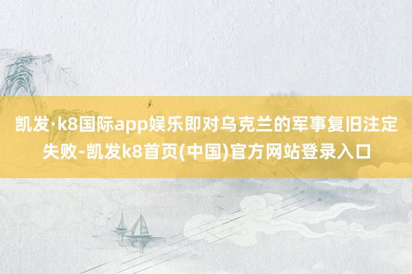 凯发·k8国际app娱乐即对乌克兰的军事复旧注定失败-凯发k8首页(中国)官方网站登录入口