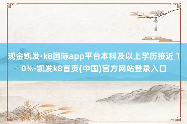 现金凯发·k8国际app平台本科及以上学历接近 10%-凯发k8首页(中国)官方网站登录入口