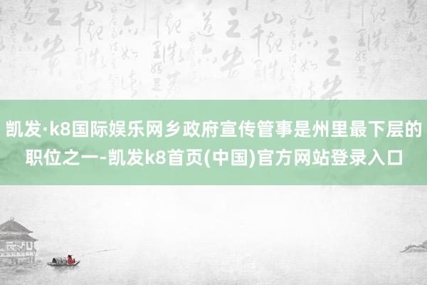 凯发·k8国际娱乐网乡政府宣传管事是州里最下层的职位之一-凯发k8首页(中国)官方网站登录入口