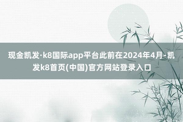 现金凯发·k8国际app平台此前在2024年4月-凯发k8首页(中国)官方网站登录入口