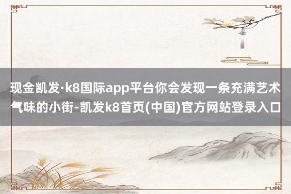 现金凯发·k8国际app平台你会发现一条充满艺术气味的小街-凯发k8首页(中国)官方网站登录入口