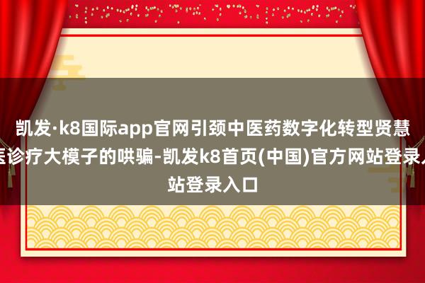 凯发·k8国际app官网引颈中医药数字化转型贤慧中医诊疗大模子的哄骗-凯发k8首页(中国)官方网站登录入口