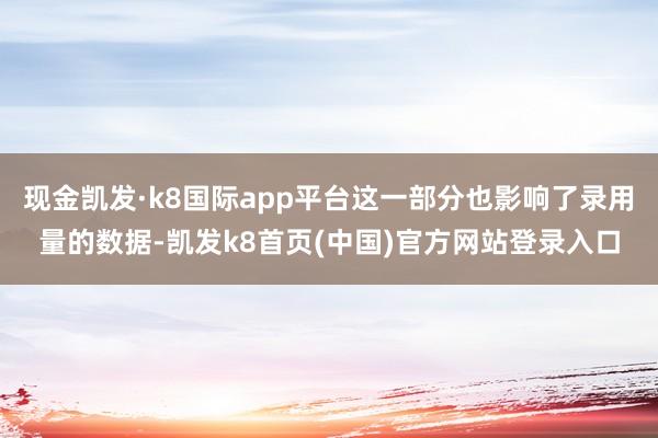 现金凯发·k8国际app平台这一部分也影响了录用量的数据-凯发k8首页(中国)官方网站登录入口