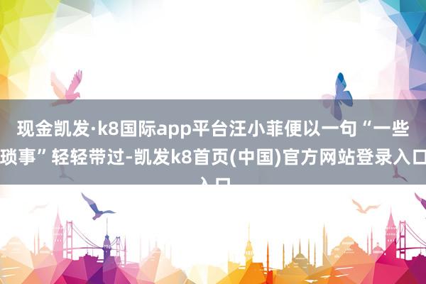 现金凯发·k8国际app平台汪小菲便以一句“一些琐事”轻轻带过-凯发k8首页(中国)官方网站登录入口