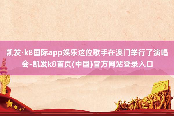 凯发·k8国际app娱乐这位歌手在澳门举行了演唱会-凯发k8首页(中国)官方网站登录入口