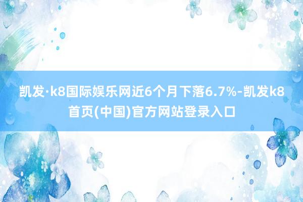 凯发·k8国际娱乐网近6个月下落6.7%-凯发k8首页(中国)官方网站登录入口