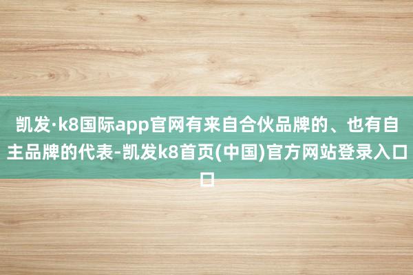 凯发·k8国际app官网有来自合伙品牌的、也有自主品牌的代表-凯发k8首页(中国)官方网站登录入口