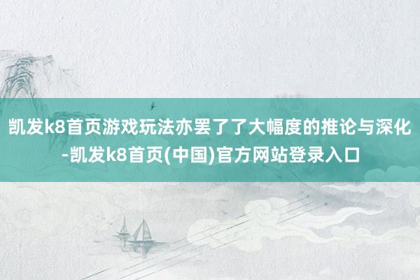 凯发k8首页游戏玩法亦罢了了大幅度的推论与深化-凯发k8首页(中国)官方网站登录入口