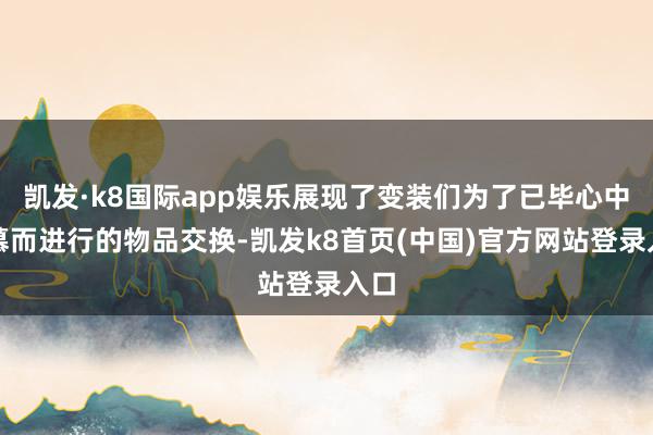 凯发·k8国际app娱乐展现了变装们为了已毕心中渴慕而进行的物品交换-凯发k8首页(中国)官方网站登录入口