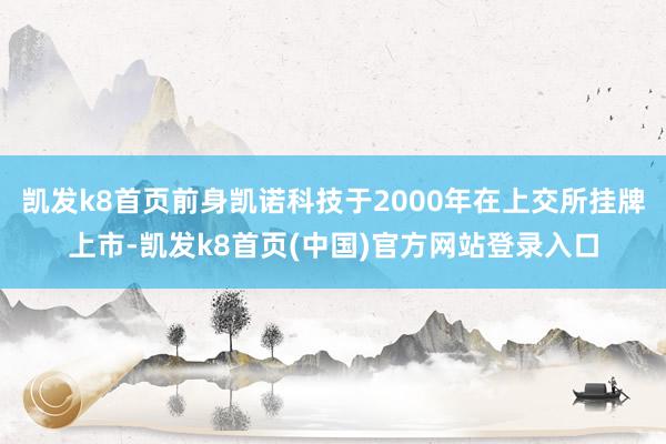 凯发k8首页前身凯诺科技于2000年在上交所挂牌上市-凯发k8首页(中国)官方网站登录入口