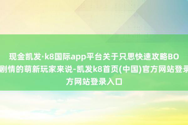 现金凯发·k8国际app平台关于只思快速攻略BOSS看剧情的萌新玩家来说-凯发k8首页(中国)官方网站登录入口