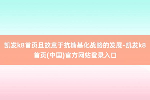 凯发k8首页且故意于抗糖基化战略的发展-凯发k8首页(中国)官方网站登录入口