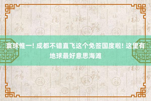 寰球惟一! 成都不错直飞这个免签国度啦! 这里有地球最好意思海滩