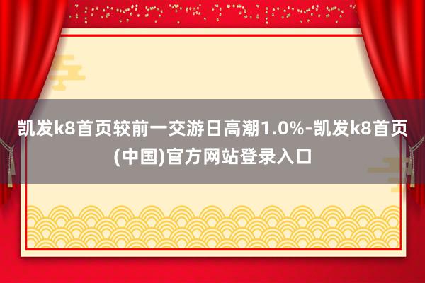 凯发k8首页较前一交游日高潮1.0%-凯发k8首页(中国)官方网站登录入口