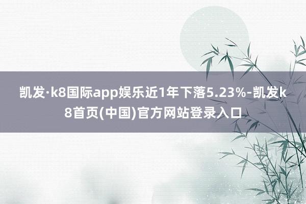 凯发·k8国际app娱乐近1年下落5.23%-凯发k8首页(中国)官方网站登录入口