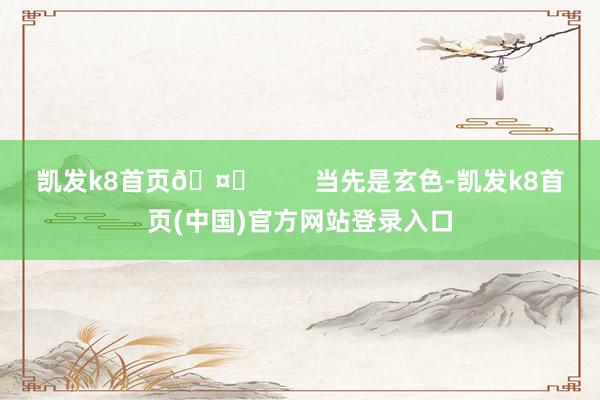 凯发k8首页🤔        当先是玄色-凯发k8首页(中国)官方网站登录入口