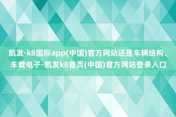 凯发·k8国际app(中国)官方网站还是车辆结构、车载电子-凯发k8首页(中国)官方网站登录入口