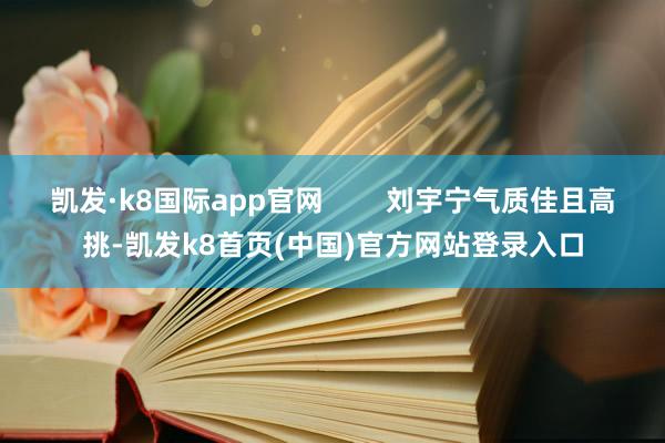 凯发·k8国际app官网        刘宇宁气质佳且高挑-凯发k8首页(中国)官方网站登录入口