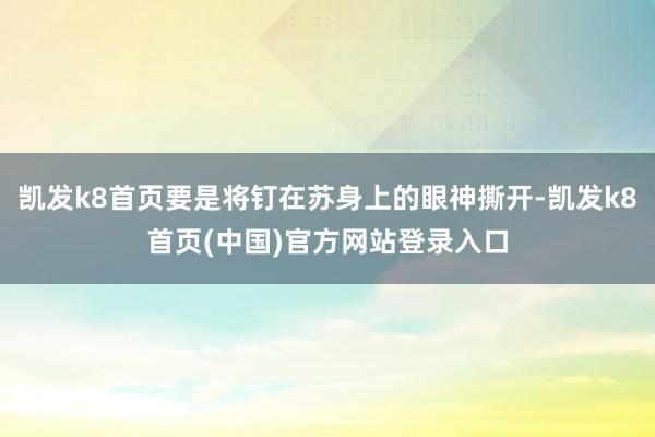 凯发k8首页要是将钉在苏身上的眼神撕开-凯发k8首页(中国)官方网站登录入口