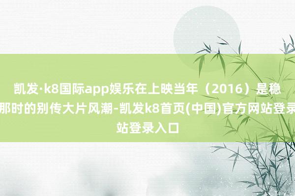 凯发·k8国际app娱乐在上映当年（2016）是稳健了那时的别传大片风潮-凯发k8首页(中国)官方网站登录入口