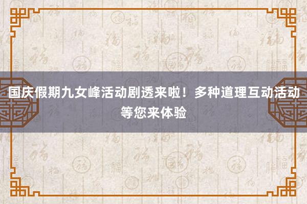 国庆假期九女峰活动剧透来啦！多种道理互动活动等您来体验