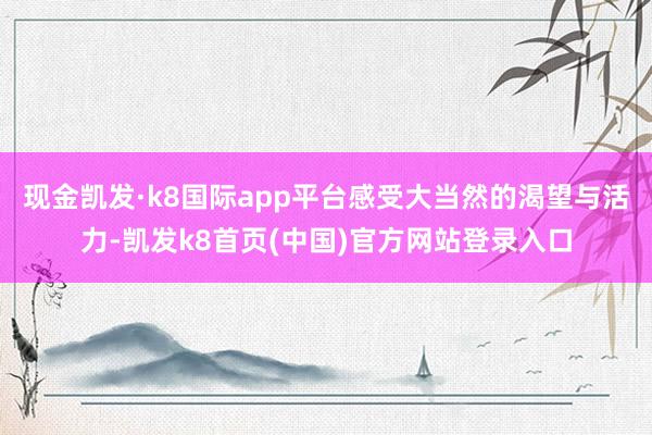 现金凯发·k8国际app平台感受大当然的渴望与活力-凯发k8首页(中国)官方网站登录入口