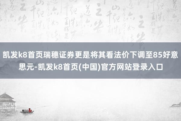 凯发k8首页瑞穗证券更是将其看法价下调至85好意思元-凯发k8首页(中国)官方网站登录入口