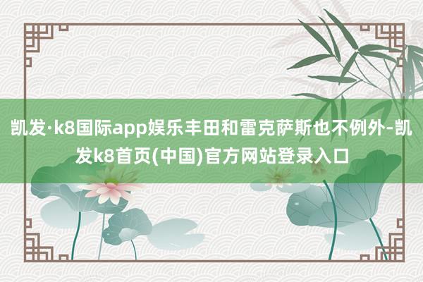 凯发·k8国际app娱乐丰田和雷克萨斯也不例外-凯发k8首页(中国)官方网站登录入口