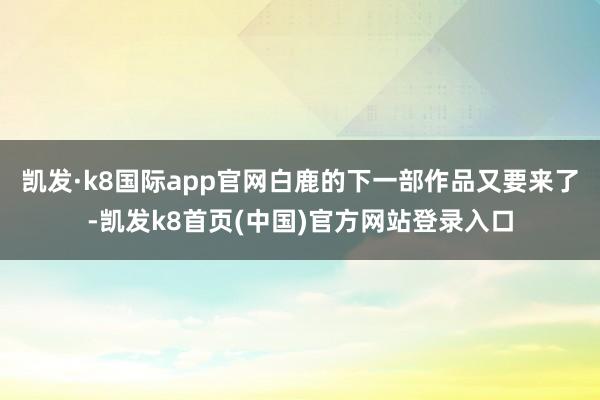 凯发·k8国际app官网白鹿的下一部作品又要来了-凯发k8首页(中国)官方网站登录入口