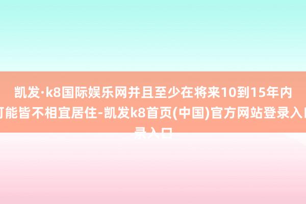 凯发·k8国际娱乐网并且至少在将来10到15年内可能皆不相宜居住-凯发k8首页(中国)官方网站登录入口